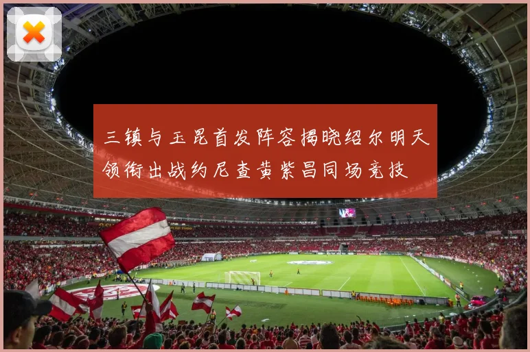 三镇与玉昆首发阵容揭晓绍尔明天领衔出战约尼查黄紫昌同场竞技