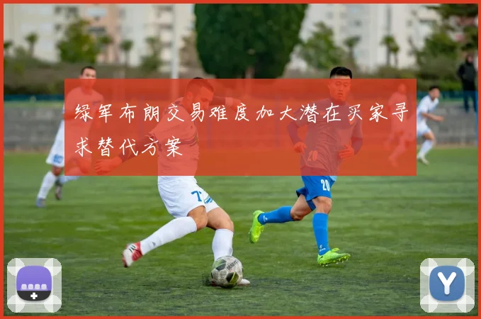 绿军布朗交易难度加大潜在买家寻求替代方案