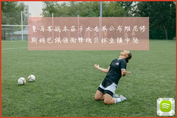 皇马客战本菲卡大名单公布维尼修斯姆巴佩领衔锋线贝林坐镇中场