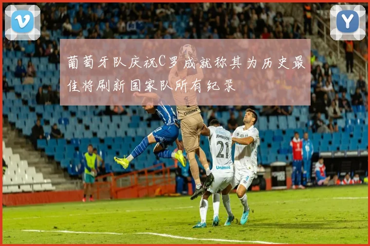 葡萄牙队庆祝C罗成就称其为历史最佳将刷新国家队所有纪录