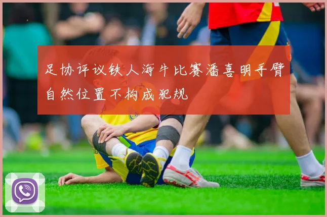 足协评议铁人海牛比赛潘喜明手臂自然位置不构成犯规