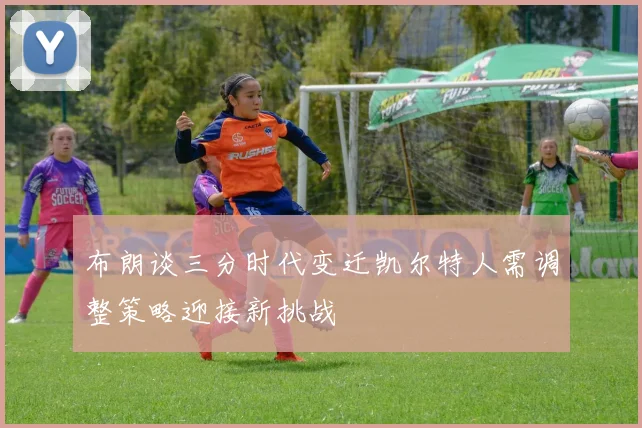 布朗谈三分时代变迁凯尔特人需调整策略迎接新挑战