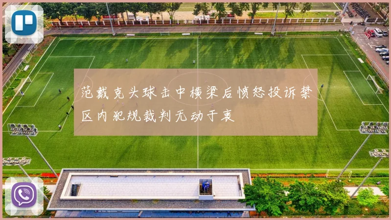 范戴克头球击中横梁后愤怒投诉禁区内犯规裁判无动于衷