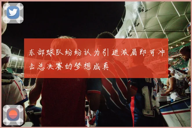 东部球队纷纷认为引进浓眉即可冲击总决赛的梦想成真