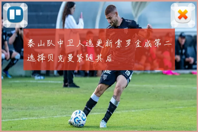 泰山队中卫人选更新索罗金成第二选择贝克曼紧随其后