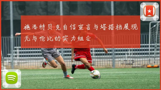 施洛特贝克自信宣言与塔搭档展现无与伦比的实力组合