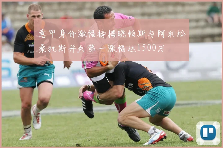 意甲身价涨幅榜揭晓帕斯与阿利松桑托斯并列第一涨幅达1500万