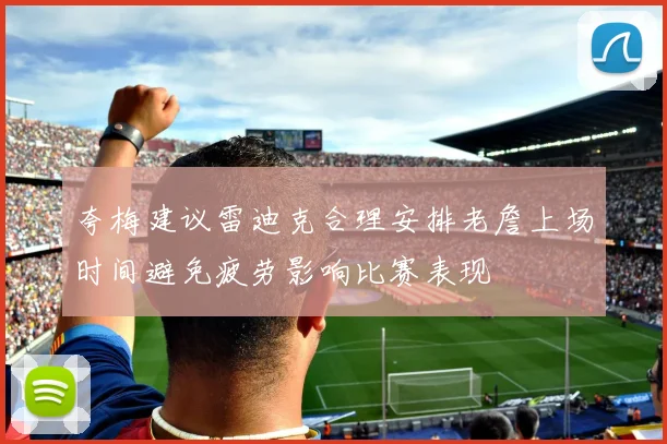 夸梅建议雷迪克合理安排老詹上场时间避免疲劳影响比赛表现
