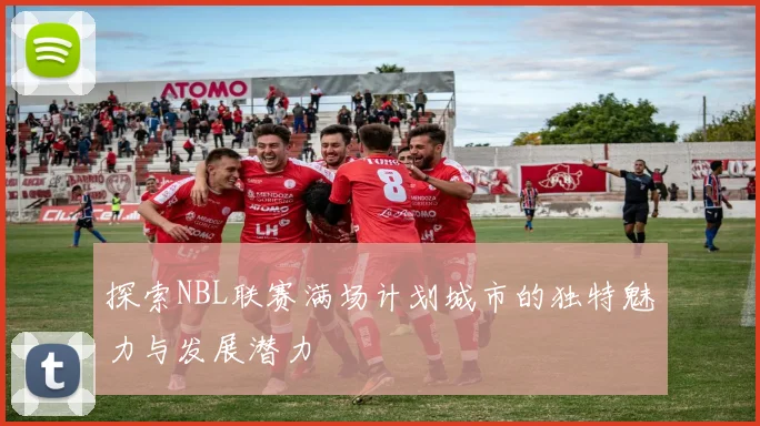 探索NBL联赛满场计划城市的独特魅力与发展潜力