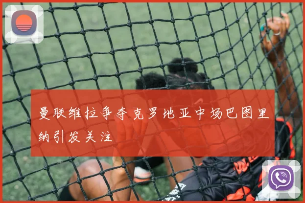 曼联维拉争夺克罗地亚中场巴图里纳引发关注
