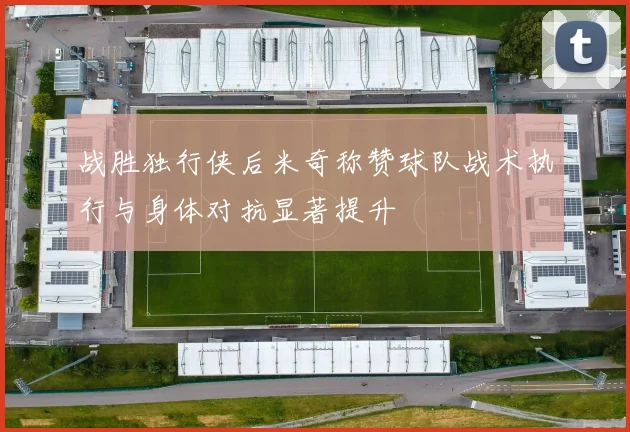 战胜独行侠后米奇称赞球队战术执行与身体对抗显著提升