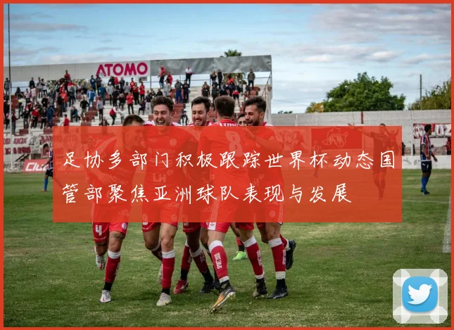 足协多部门积极跟踪世界杯动态国管部聚焦亚洲球队表现与发展