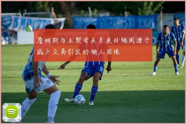 詹姆斯与东契奇关系良好隔阂源于威少交易引发的湖人困境