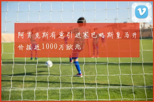阿贾克斯有意引进塞巴略斯皇马开价接近1000万欧元