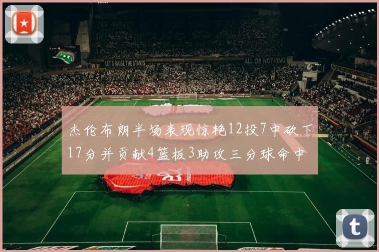 杰伦布朗半场表现惊艳12投7中砍下17分并贡献4篮板3助攻三分球命中率高达75