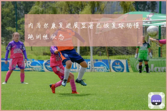 内马尔康复进展显著已恢复球场慢跑训练状态