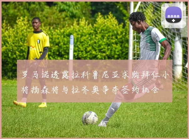 罗马诺透露拉科鲁尼亚求购拜仁小将扬森将与拉齐奥争夺签约机会