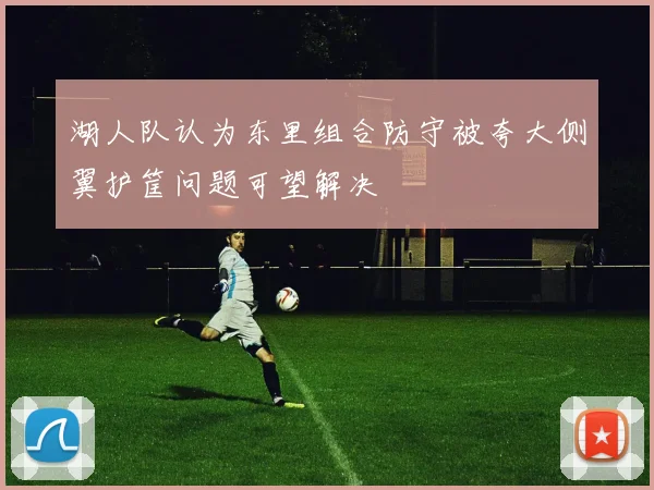 湖人队认为东里组合防守被夸大侧翼护筐问题可望解决