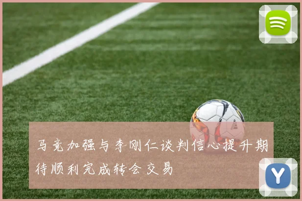 马竞加强与李刚仁谈判信心提升期待顺利完成转会交易