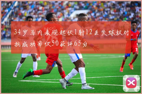 34岁马内表现起伏1射12丢失球权对抗成功率仅50获评65分