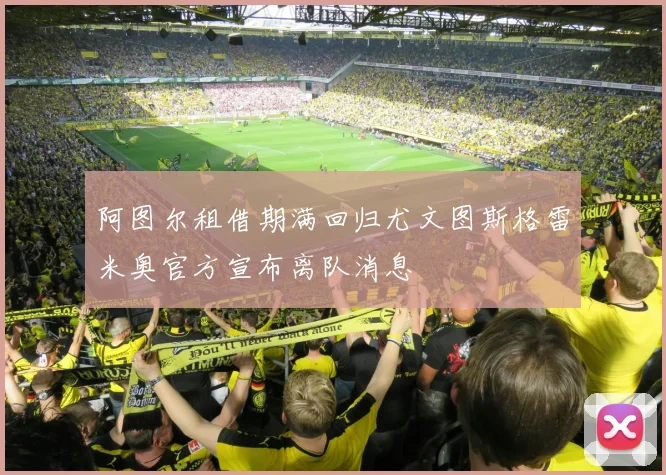 阿图尔租借期满回归尤文图斯格雷米奥官方宣布离队消息