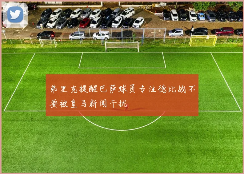 弗里克提醒巴萨球员专注德比战不要被皇马新闻干扰