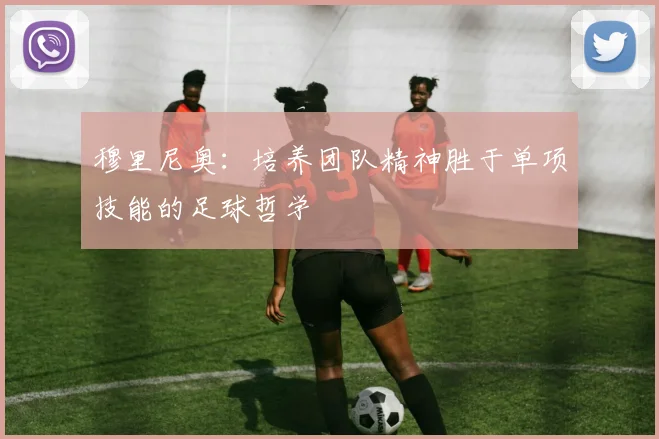 穆里尼奥：培养团队精神胜于单项技能的足球哲学