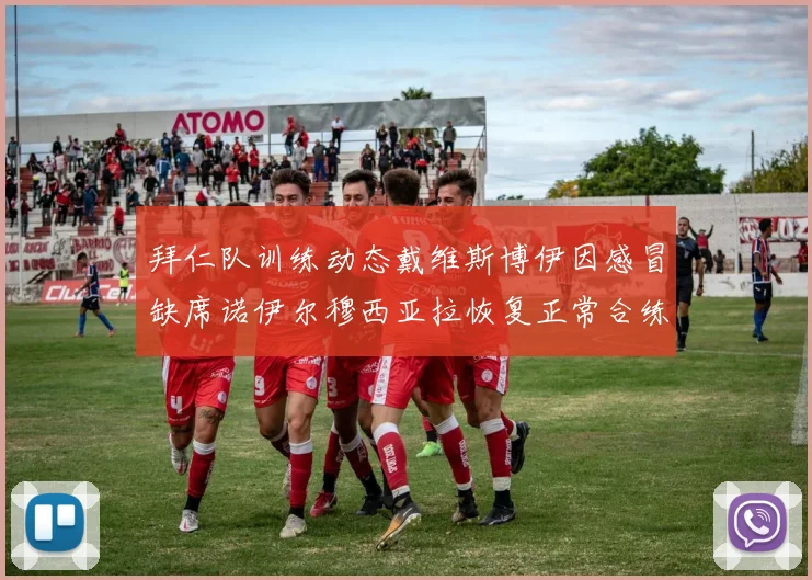 拜仁队训练动态戴维斯博伊因感冒缺席诺伊尔穆西亚拉恢复正常合练