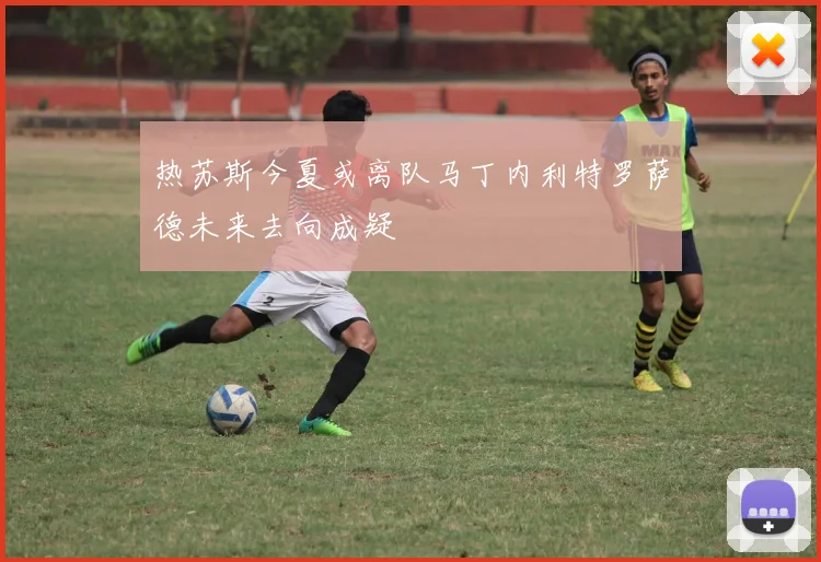 热苏斯今夏或离队马丁内利特罗萨德未来去向成疑