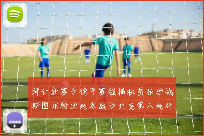 拜仁新赛季德甲赛程揭秘首轮迎战斯图尔特次轮客战沙尔克第八轮对决多特蒙德