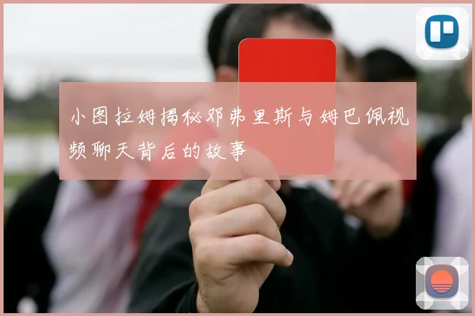 小图拉姆揭秘邓弗里斯与姆巴佩视频聊天背后的故事