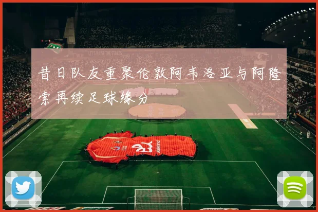 昔日队友重聚伦敦阿韦洛亚与阿隆索再续足球缘分