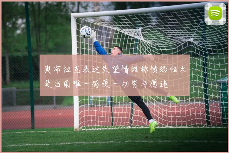 奥布拉克表达失望情绪称愤怒恼火是当前唯一感受一切皆与愿违
