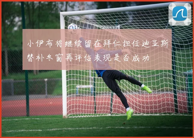 小伊布将继续留在拜仁担任迪亚斯替补冬窗再评估表现是否成功