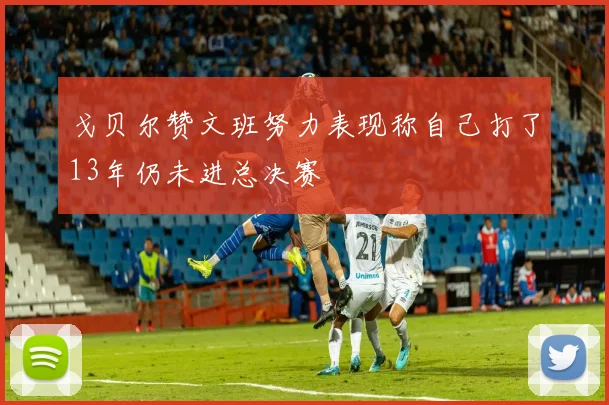 戈贝尔赞文班努力表现称自己打了13年仍未进总决赛