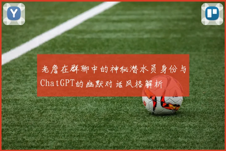 老詹在群聊中的神秘潜水员身份与ChatGPT的幽默对话风格解析