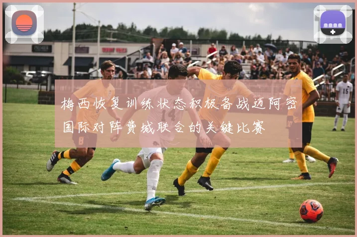 梅西恢复训练状态积极备战迈阿密国际对阵费城联合的关键比赛