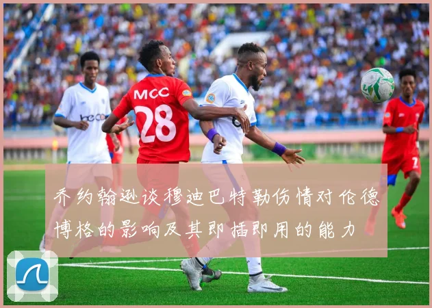 乔约翰逊谈穆迪巴特勒伤情对伦德博格的影响及其即插即用的能力