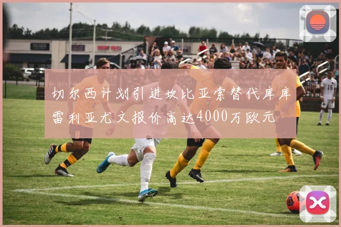切尔西计划引进坎比亚索替代库库雷利亚尤文报价高达4000万欧元