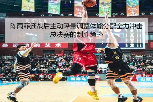 陈雨菲连战后主动降量调整体能分配全力冲击总决赛的制胜策略