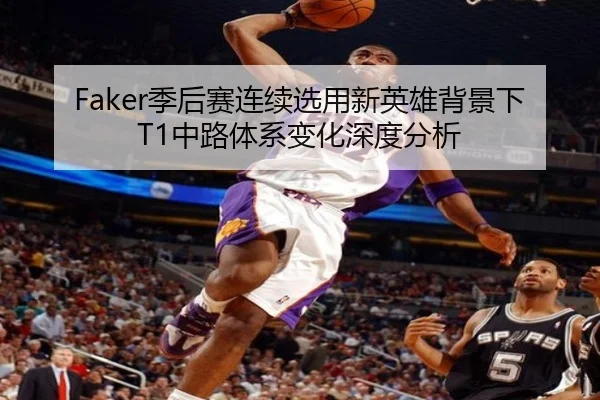 Faker季后赛连续选用新英雄背景下T1中路体系变化深度分析