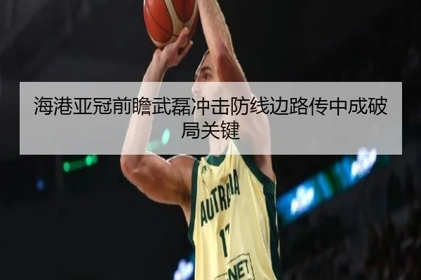 海港亚冠前瞻武磊冲击防线边路传中成破局关键